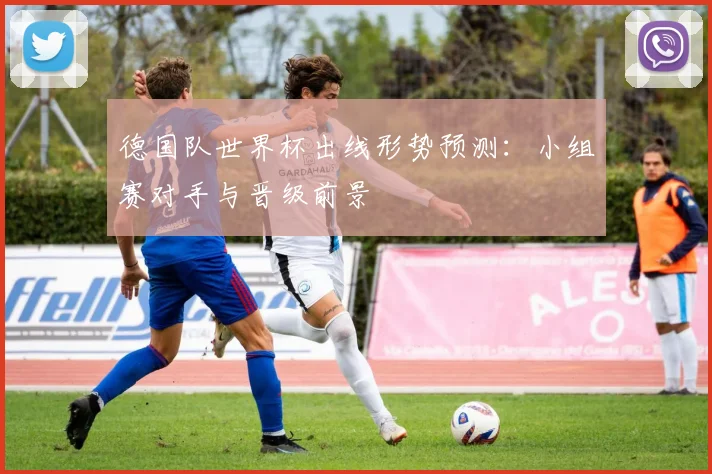 德国队世界杯出线形势预测：小组赛对手与晋级前景