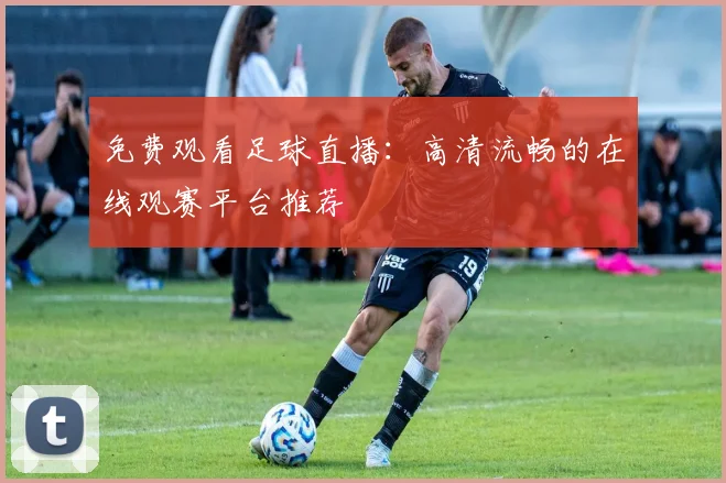 免费观看足球直播:高清流畅的在线观赛平台推荐