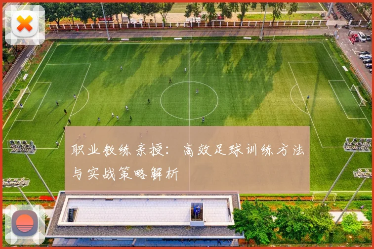 职业教练亲授:高效足球训练方法与实战策略解析