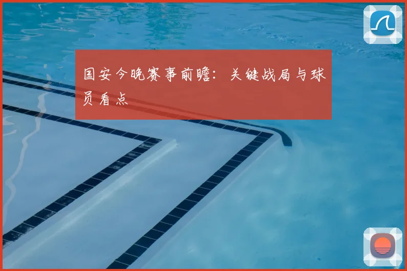 国安今晚赛事前瞻:关键战局与球员看点