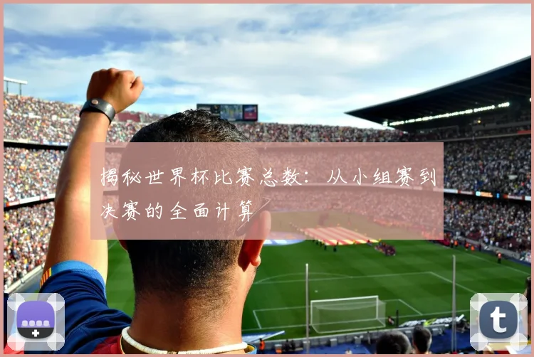 揭秘世界杯比赛总数:从小组赛到决赛的全面计算