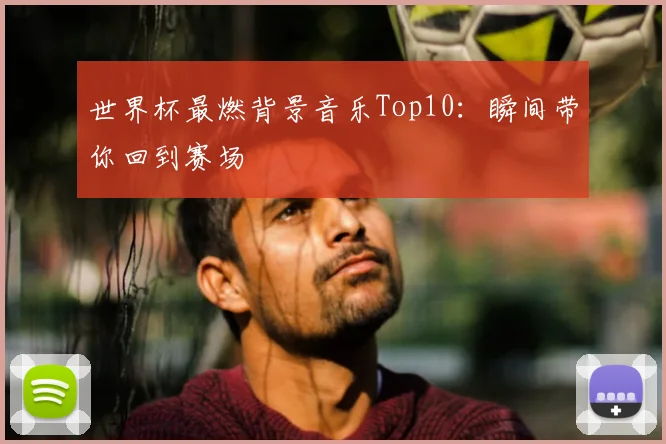 世界杯最燃背景音乐Top10：瞬间带你回到赛场