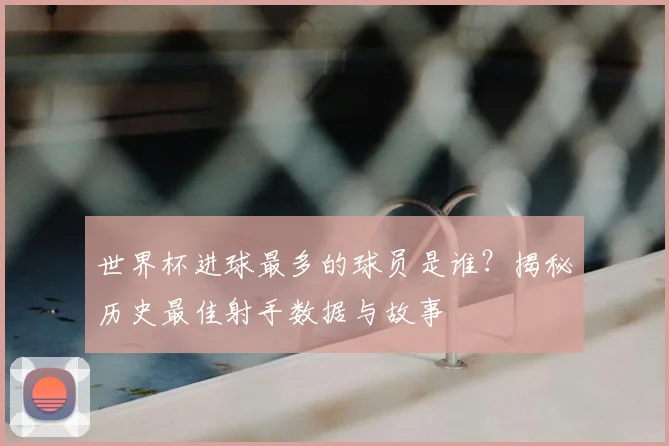 世界杯进球最多的球员是谁？揭秘历史最佳射手数据与故事