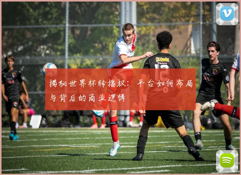 揭秘世界杯转播权：平台如何布局与背后的商业逻辑