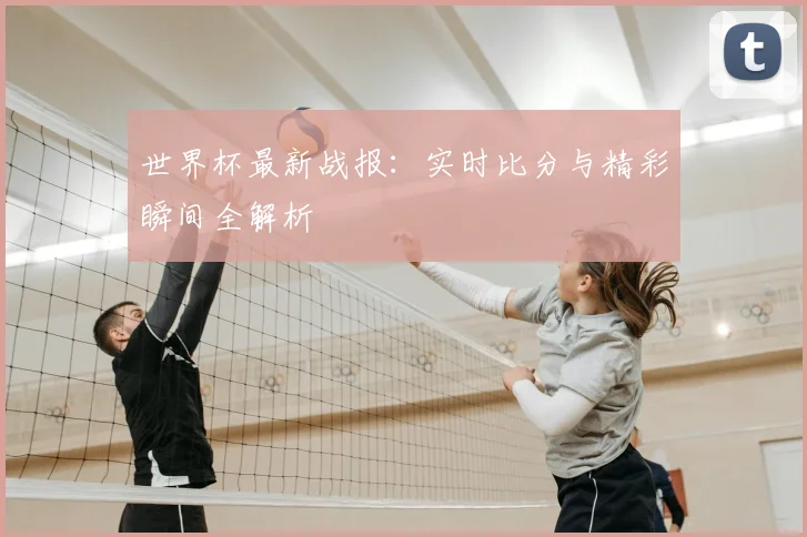 世界杯最新战报:实时比分与精彩瞬间全解析