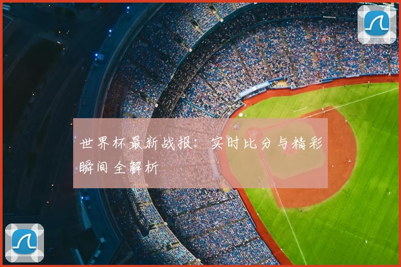 世界杯最新战报:实时比分与精彩瞬间全解析