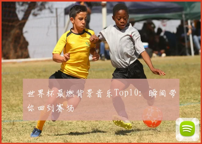 世界杯最燃背景音乐Top10：瞬间带你回到赛场