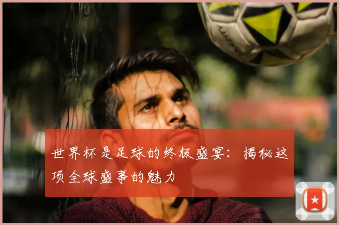 世界杯是足球的终极盛宴：揭秘这项全球盛事的魅力