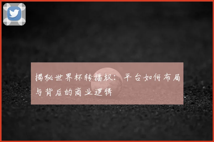 揭秘世界杯转播权：平台如何布局与背后的商业逻辑