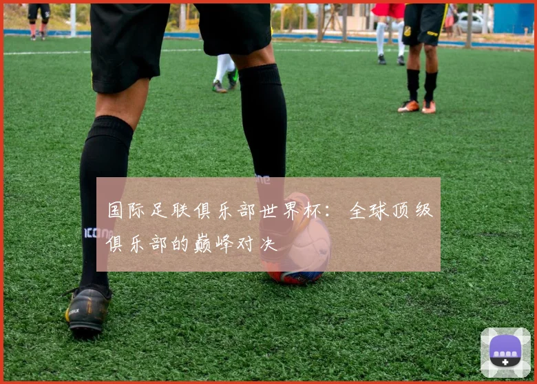国际足联俱乐部世界杯：全球顶级俱乐部的巅峰对决