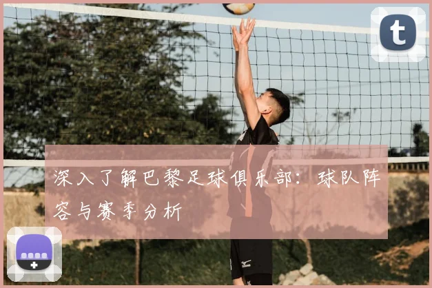 深入了解巴黎足球俱乐部:球队阵容与赛季分析