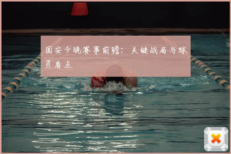 国安今晚赛事前瞻:关键战局与球员看点