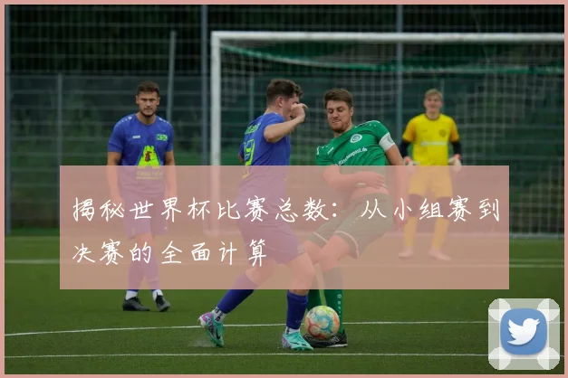 揭秘世界杯比赛总数:从小组赛到决赛的全面计算