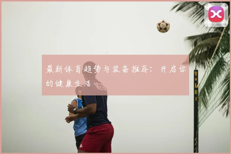 最新体育趋势与装备推荐：开启你的健康生活