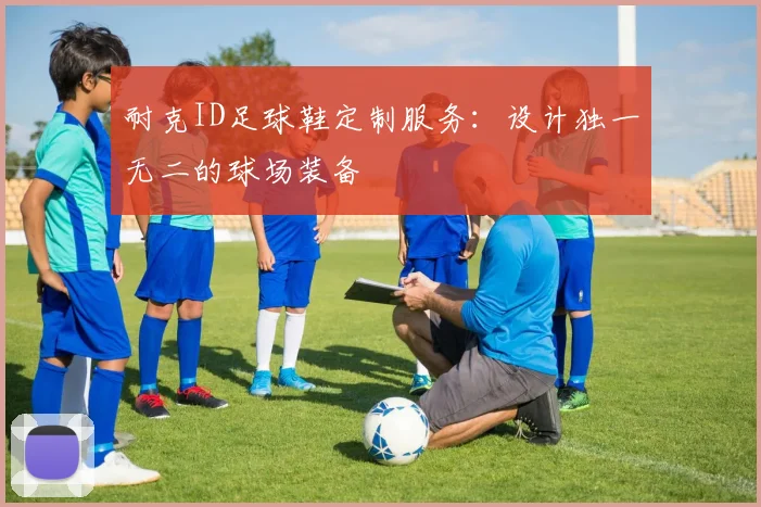 耐克ID足球鞋定制服务:设计独一无二的球场装备