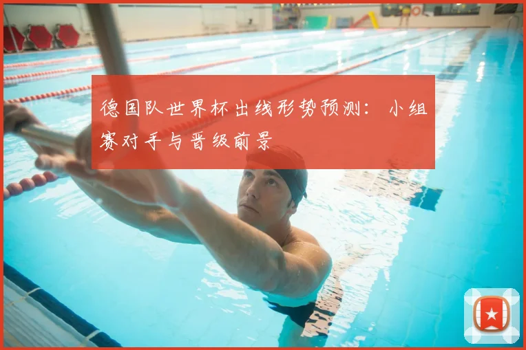 德国队世界杯出线形势预测：小组赛对手与晋级前景
